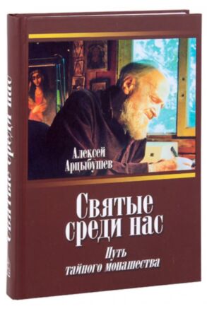 Святые среди нас. Путь тайного монашества. Алексей Арцыбушев